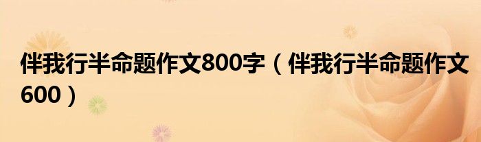 伴我行半命題作文800字（伴我行半命題作文600）
