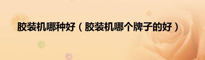 膠裝機(jī)哪種好（膠裝機(jī)哪個(gè)牌子的好）