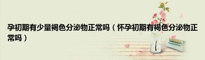 孕初期有少量褐色分泌物正常嗎（懷孕初期有褐色分泌物正常嗎）