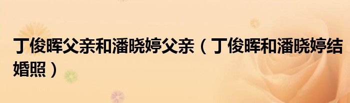 丁俊暉父親和潘曉婷父親（丁俊暉和潘曉婷結(jié)婚照）