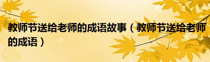 教師節(jié)送給老師的成語(yǔ)故事（教師節(jié)送給老師的成語(yǔ)）