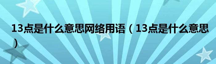 13點(diǎn)是什么意思網(wǎng)絡(luò)用語(yǔ)（13點(diǎn)是什么意思）