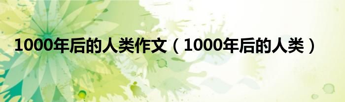 1000年后的人類(lèi)作文（1000年后的人類(lèi)）