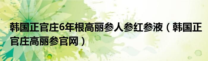 韓國(guó)正官莊6年根高麗參人參紅參液（韓國(guó)正官莊高麗參官網(wǎng)）