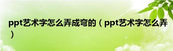 ppt藝術(shù)字怎么弄成彎的（ppt藝術(shù)字怎么弄）