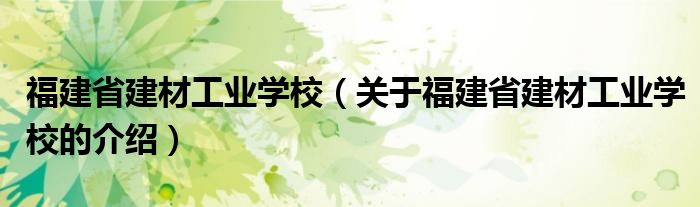 福建省建材工業(yè)學(xué)校（關(guān)于福建省建材工業(yè)學(xué)校的介紹）