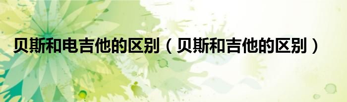 貝斯和電吉他的區(qū)別（貝斯和吉他的區(qū)別）