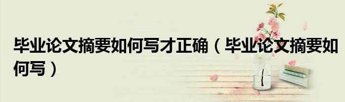 畢業(yè)論文摘要如何寫才正確（畢業(yè)論文摘要如何寫）