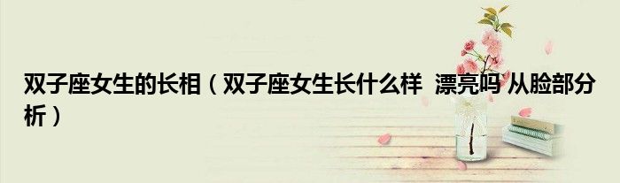 雙子座女生的長相（雙子座女生長什么樣 漂亮嗎 從臉部分析）