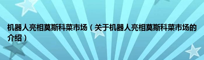 機(jī)器人亮相莫斯科菜市場(chǎng)（關(guān)于機(jī)器人亮相莫斯科菜市場(chǎng)的介紹）