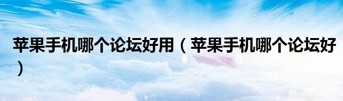 蘋果手機(jī)哪個(gè)論壇好用（蘋果手機(jī)哪個(gè)論壇好）
