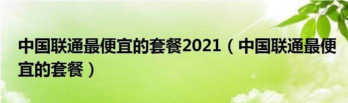 中國(guó)聯(lián)通最便宜的套餐2021（中國(guó)聯(lián)通最便宜的套餐）