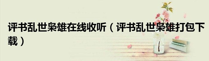 評(píng)書亂世梟雄在線收聽（評(píng)書亂世梟雄打包下載）