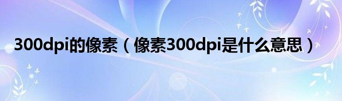 300dpi的像素（像素300dpi是什么意思）