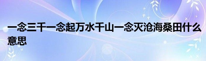 一念三千一念起萬(wàn)水千山一念滅滄海桑田什么意思