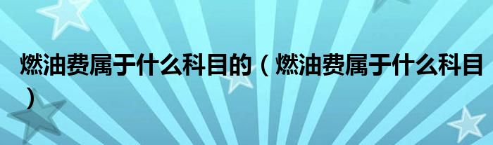 燃油費(fèi)屬于什么科目的（燃油費(fèi)屬于什么科目）