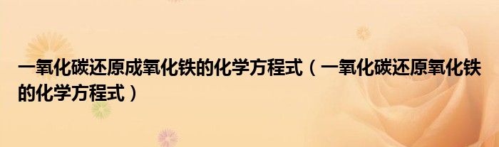 一氧化碳還原成氧化鐵的化學方程式（一氧化碳還原氧化鐵的化學方程式）