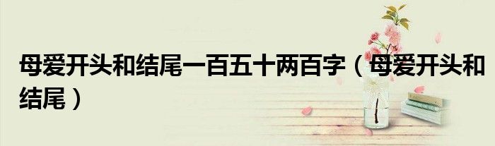 母愛(ài)開(kāi)頭和結(jié)尾一百五十兩百字（母愛(ài)開(kāi)頭和結(jié)尾）