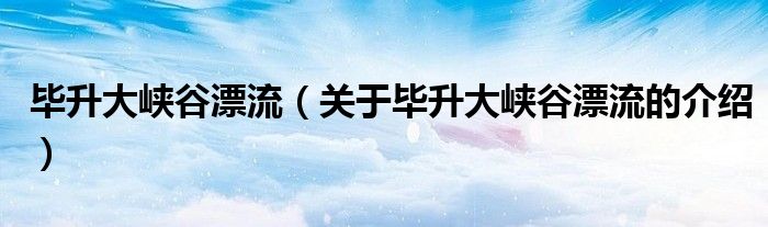 畢升大峽谷漂流（關(guān)于畢升大峽谷漂流的介紹）