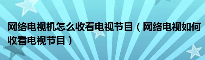 網(wǎng)絡(luò)電視機(jī)怎么收看電視節(jié)目（網(wǎng)絡(luò)電視如何收看電視節(jié)目）
