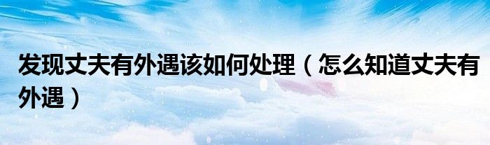 發(fā)現(xiàn)丈夫有外遇該如何處理（怎么知道丈夫有外遇）