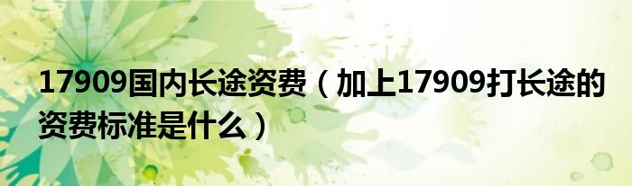 17909國內(nèi)長途資費(fèi)（加上17909打長途的資費(fèi)標(biāo)準(zhǔn)是什么）