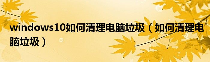 windows10如何清理電腦垃圾（如何清理電腦垃圾）