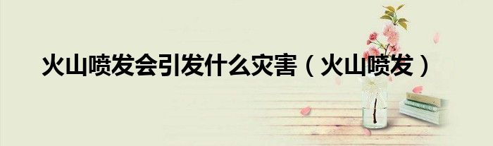 火山噴發(fā)會(huì)引發(fā)什么災(zāi)害（火山噴發(fā)）