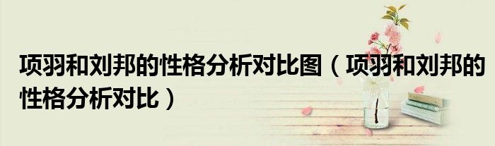 項(xiàng)羽和劉邦的性格分析對(duì)比圖（項(xiàng)羽和劉邦的性格分析對(duì)比）