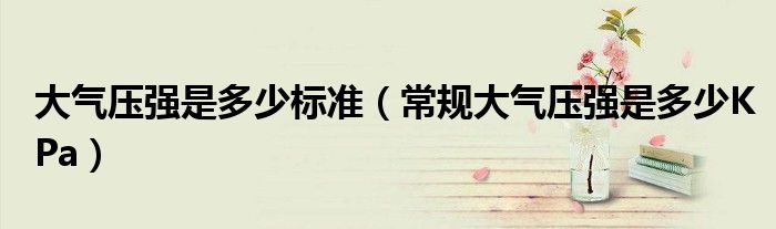 大氣壓強是多少標(biāo)準(zhǔn)（常規(guī)大氣壓強是多少KPa）