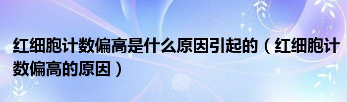 紅細胞計數偏高是什么原因引起的（紅細胞計數偏高的原因）