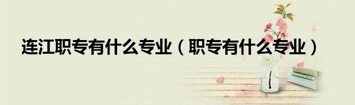 連江職專有什么專業(yè)（職專有什么專業(yè)）