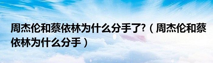 周杰倫和蔡依林為什么分手了?（周杰倫和蔡依林為什么分手）
