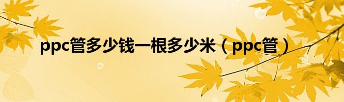 ppc管多少錢一根多少米（ppc管）