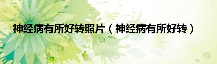 神經(jīng)病有所好轉(zhuǎn)照片（神經(jīng)病有所好轉(zhuǎn)）