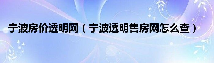 寧波房?jī)r(jià)透明網(wǎng)（寧波透明售房網(wǎng)怎么查）