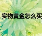 實(shí)物黃金怎么買賣技巧（實(shí)物黃金怎么買賣）