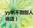 yy聽不到別人說話怎么回事（yy聽不到別人說話）