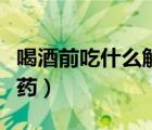 喝酒前吃什么解酒藥護(hù)肝（喝酒前吃什么解酒藥）