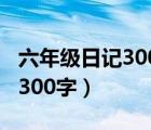 六年級日記300字大全暑假生活（六年級日記300字）