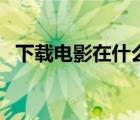 下載電影在什么網站（下電影用什么網站）