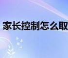 家長(zhǎng)控制怎么取消設(shè)置（家長(zhǎng)控制怎么取消）