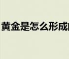 黃金是怎么形成的 知乎（黃金是怎么形成的）