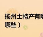 揚州土特產(chǎn)有哪些可以帶走的（揚州土特產(chǎn)有哪些）