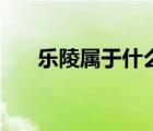 樂陵屬于什么市（樂陵市屬于哪個(gè)市）