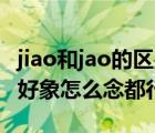 jiao和jao的區(qū)別（到底是jiao 色 還是jue色  好象怎么念都行）