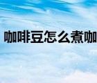 咖啡豆怎么煮咖啡能用幾回（咖啡豆怎么煮）