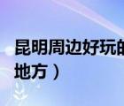 昆明周邊好玩的地方有哪些（昆明周邊好玩的地方）