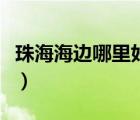 珠海海邊哪里好玩的景點(diǎn)（珠海海邊哪里好玩）