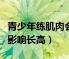 青少年練肌肉會不會影響長高（練肌肉會不會影響長高）